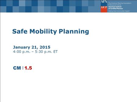 Safe Mobility Planning January 21, 2015 4:00 p.m. – 5:30 p.m. ET CM l 1.5.