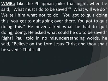 WMB.: Like the Philippian jailer that night, when he said, What must I do to be saved? What will we do? We tell him what not to do. You got to quit.