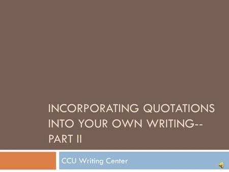 INCORPORATING QUOTATIONS INTO YOUR OWN WRITING-- PART II CCU Writing Center.