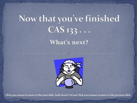What’s next? Click your mouse to move to the next slide; hold down Ctrl and click your mouse to move to the previous slide.