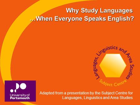 Why Study Languages Adapted from a presentation by the Subject Centre for Languages, Linguistics and Area Studies …When Everyone Speaks English?