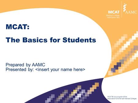 MCAT ® is a program of the Association of American Medical Colleges MCAT: The Basics for Students Prepared by AAMC Presented by: