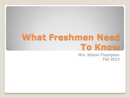 What Freshmen Need To Know Mrs. Wilson-Thompson Fall 2013.