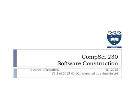 CompSci 230 Software Construction Course Information S1 2015 V1.1 of 2015-03-02: corrected due-date for A4.