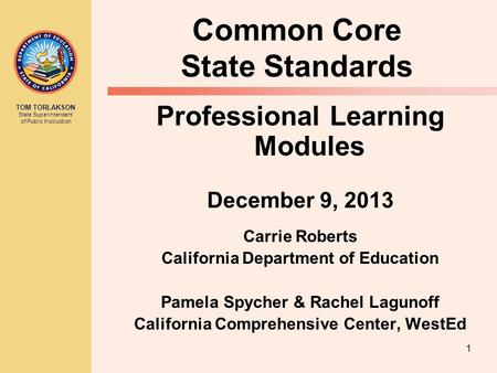 TOM TORLAKSON State Superintendent of Public Instruction 1 Common Core State Standards Professional Learning Modules December 9, 2013 Carrie Roberts California.