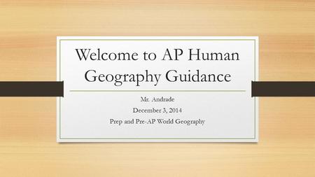 Welcome to AP Human Geography Guidance Mr. Andrade December 3, 2014 Prep and Pre-AP World Geography.