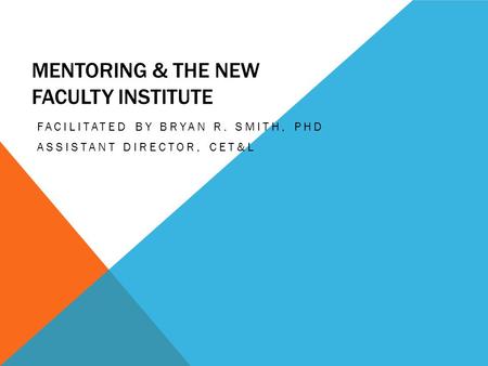 MENTORING & THE NEW FACULTY INSTITUTE FACILITATED BY BRYAN R. SMITH, PHD ASSISTANT DIRECTOR, CET&L.