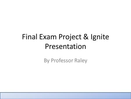 Final Exam Project & Ignite Presentation By Professor Raley.