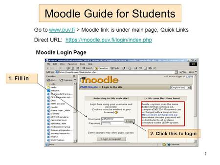 1 Moodle Guide for Students Go to  > Moodle link is under main page, Quick Linkswww.puv.fi Direct URL: https://moodle.puv.fi/login/index.phphttps://moodle.puv.fi/login/index.php.