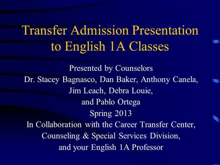 Transfer Admission Presentation to English 1A Classes Presented by Counselors Dr. Stacey Bagnasco, Dan Baker, Anthony Canela, Jim Leach, Debra Louie,