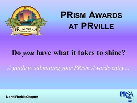 North Florida Chapter PR ISM A WARDS AT PR VILLE Do you have what it takes to shine? A guide to submitting your PRism Awards entry…