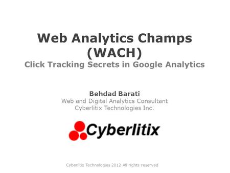 Web Analytics Champs (WACH) Click Tracking Secrets in Google Analytics Behdad Barati Web and Digital Analytics Consultant Cyberlitix Technologies Inc.