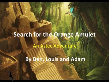 Search for the Orange Amulet An Aztec Adventure By Ben, Louis and Adam.