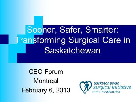 Sooner, Safer, Smarter: Transforming Surgical Care in Saskatchewan CEO Forum Montreal February 6, 2013.