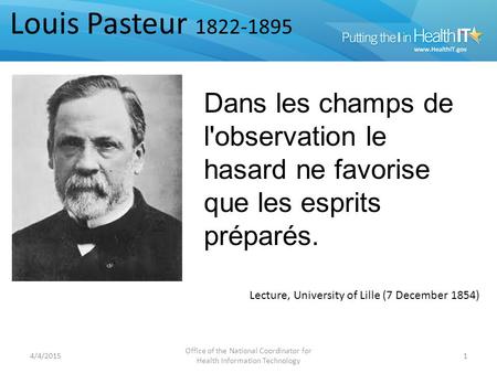 4/4/2015 Office of the National Coordinator for Health Information Technology 1 Lecture, University of Lille (7 December 1854) Louis Pasteur 1822-1895.