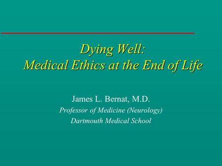 Dying Well: Medical Ethics at the End of Life James L. Bernat, M.D. Professor of Medicine (Neurology) Dartmouth Medical School.