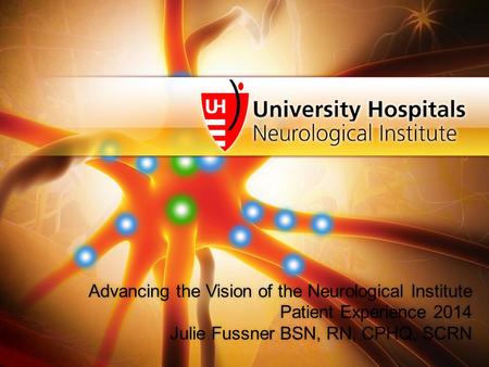 Advancing the Vision of the Neurological Institute Patient Experience 2014 Julie Fussner BSN, RN, CPHQ, SCRN Advancing the Vision of the Neurological Institute.