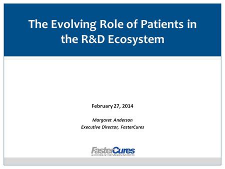 February 27, 2014 Margaret Anderson Executive Director, FasterCures The Evolving Role of Patients in the R&D Ecosystem.