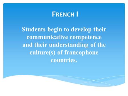 F RENCH I Students begin to develop their communicative competence and their understanding of the culture(s) of francophone countries.