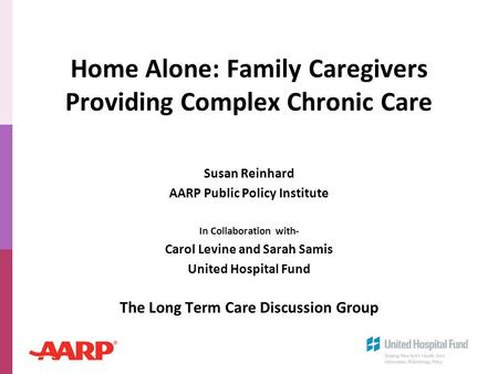 Home Alone: Family Caregivers Providing Complex Chronic Care Susan Reinhard AARP Public Policy Institute In Collaboration with- Carol Levine and Sarah.