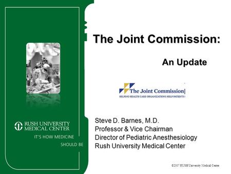 ©2007 RUSH University Medical Center The Joint Commission: An Update Steve D. Barnes, M.D. Professor & Vice Chairman Director of Pediatric Anesthesiology.