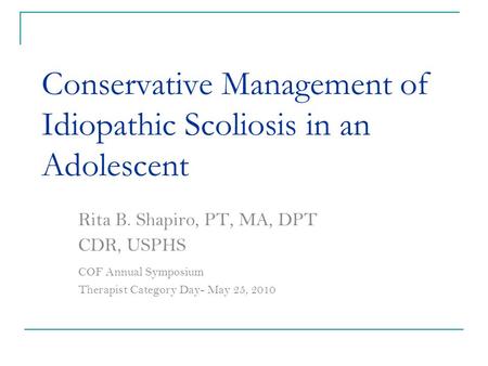 Conservative Management of Idiopathic Scoliosis in an Adolescent Rita B. Shapiro, PT, MA, DPT CDR, USPHS COF Annual Symposium Therapist Category Day- May.