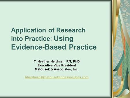 Application of Research into Practice: Using Evidence-Based Practice T. Heather Herdman, RN; PhD Executive Vice President Matousek & Associates, Inc.