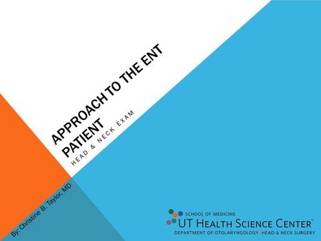 APPROACH TO THE ENT PATIENT HEAD & NECK EXAM By: Christine B. Taylor, MD.