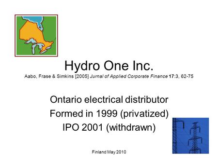 Hydro One Inc. Aabo, Frase & Simkins [2005] Jurnal of Applied Corporate Finance 17:3, 62-75 Ontario electrical distributor Formed in 1999 (privatized)