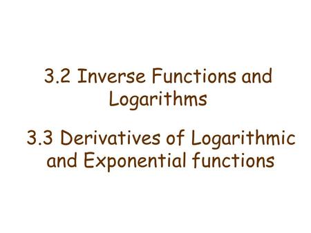 3.2 Inverse Functions and Logarithms 3.3 Derivatives of Logarithmic and Exponential functions.