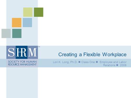 Creating a Flexible Workplace Lori K. Long, Ph.D. Class One Employee and Labor Relations 2008.