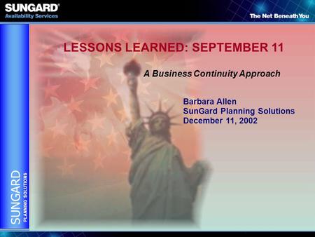 SUNGARD PLANNING SOLUTIONS LESSONS LEARNED: SEPTEMBER 11 A Business Continuity Approach Barbara Allen SunGard Planning Solutions December 11, 2002.