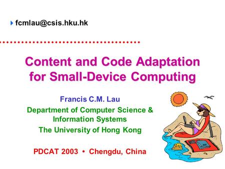 Content and Code Adaptation for Small-Device Computing Francis C.M. Lau Department of Computer Science & Information Systems The University of Hong Kong.