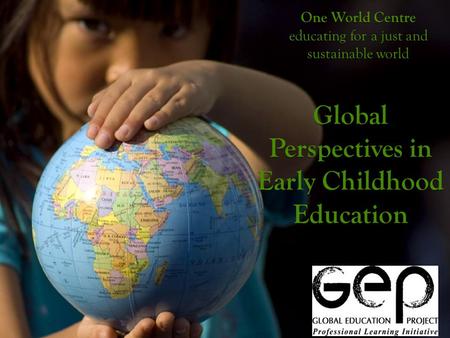 One World Centre educating for a just and sustainable world Global Perspectives in Early Childhood Education.