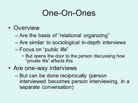 One-On-Ones Overview –Are the basis of “relational organizing” –Are similar to sociological in-depth interviews –Focus on “public life” But opens the door.