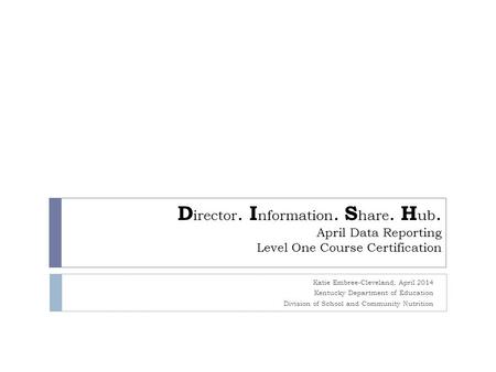 D irector. I nformation. S hare. H ub. April Data Reporting Level One Course Certification Katie Embree-Cleveland, April 2014 Kentucky Department of Education.