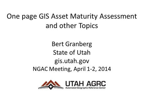 One page GIS Asset Maturity Assessment and other Topics Bert Granberg State of Utah gis.utah.gov NGAC Meeting, April 1-2, 2014.