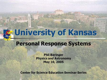 University of Kansas Personal Response Systems Phil Baringer Physics and Astronomy May 10, 2005 Center for Science Education Seminar Series.