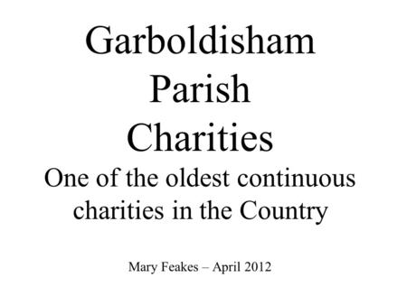 Garboldisham Parish Charities One of the oldest continuous charities in the Country Mary Feakes – April 2012.