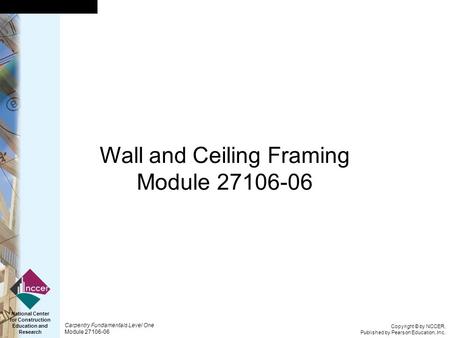 Copyright © by NCCER, Published by Pearson Education, Inc. Carpentry Fundamentals Level One Module 27106-06 National Center for Construction Education.