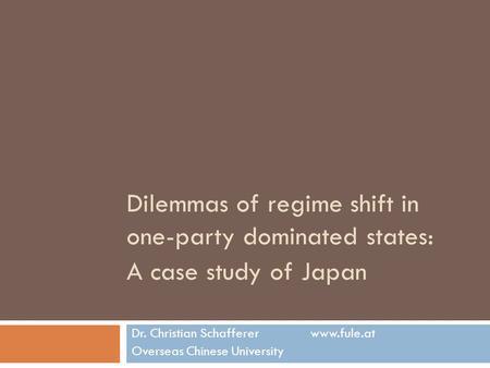 Dilemmas of regime shift in one-party dominated states: A case study of Japan Dr. Christian Schafferer www.fule.at Overseas Chinese University.