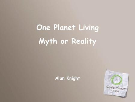 One Planet Living Myth or Reality Alan Knight. And our next speaker is….