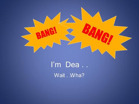 I’m Dea.. BANG! Wait...Wha? What the future tells us.