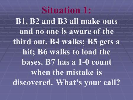 Situation 1: B1, B2 and B3 all make outs and no one is aware of the third out. B4 walks; B5 gets a hit; B6 walks to load the bases. B7 has a 1-0 count.