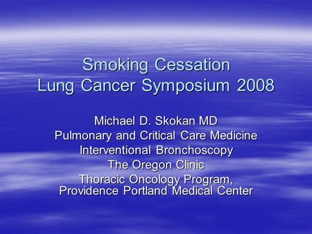 Smoking Cessation Lung Cancer Symposium 2008 Michael D. Skokan MD Pulmonary and Critical Care Medicine Interventional Bronchoscopy The Oregon Clinic Thoracic.