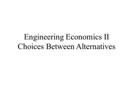 Engineering Economics II Choices Between Alternatives