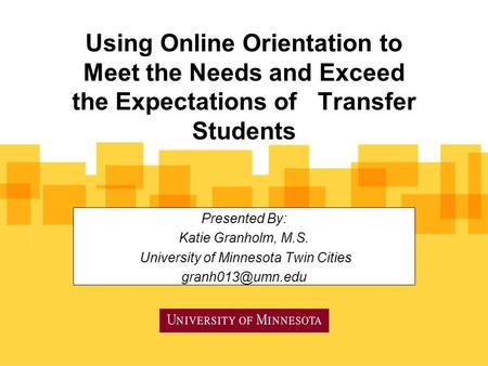 Using Online Orientation to Meet the Needs and Exceed the Expectations of Transfer Students Presented By: Katie Granholm, M.S. University of Minnesota.