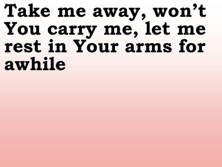 Take me away, won’t You carry me, let me rest in Your arms for awhile