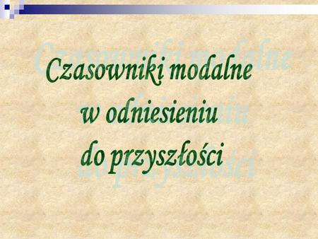 Przypomnijmy sobie… have to will have to don't have to won't have to must will have to mustn't won't be able to can will be able to can’t won't be able.