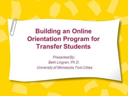 Building an Online Orientation Program for Transfer Students Presented By: Beth Lingren, Ph.D. University of Minnesota Twin Cities.